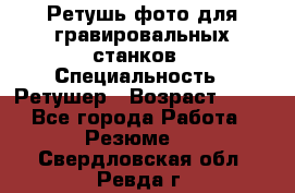 Ретушь фото для гравировальных станков › Специальность ­ Ретушер › Возраст ­ 40 - Все города Работа » Резюме   . Свердловская обл.,Ревда г.